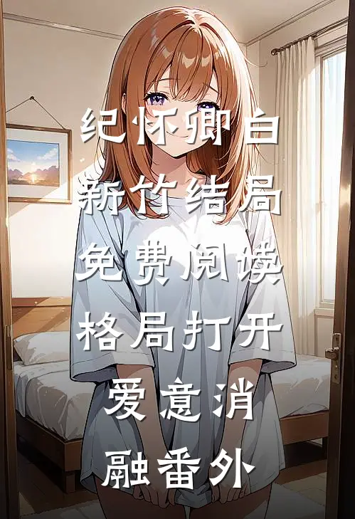 纪怀卿白新竹结局免费阅读格局打开，爱意消融番外