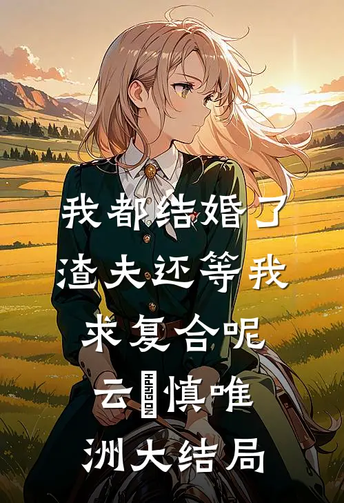 我都结婚了，渣夫还等我求复合呢云玥慎唯洲大结局