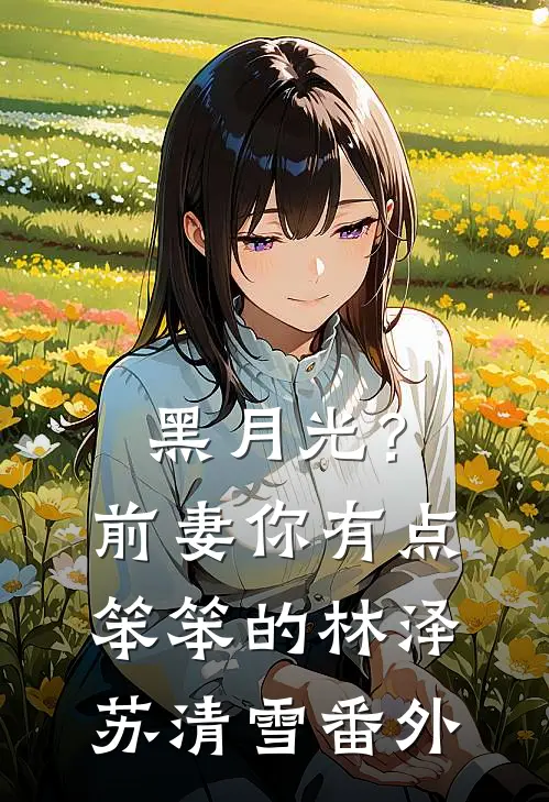 黑月光？前妻你有点笨笨的林泽苏清雪番外