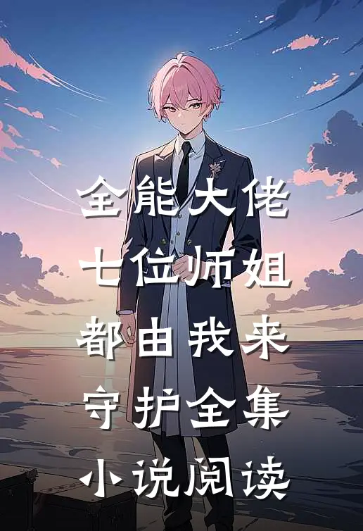 全能大佬七位师姐都由我来守护全集阅读