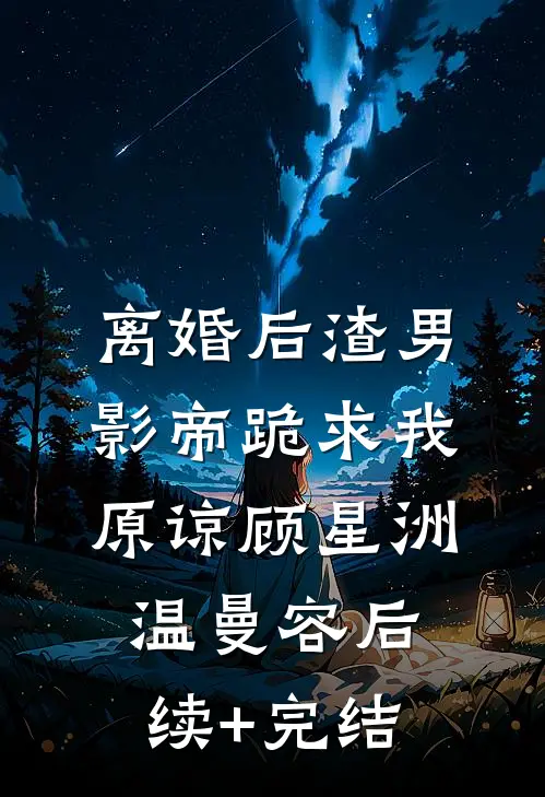离婚后渣男影帝跪求我原谅顾星洲温曼容后续+完结