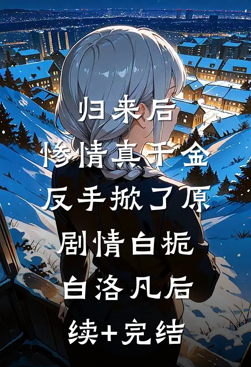 归来后，惨情真千金反手掀了原剧情白栀白洛凡后续+完结