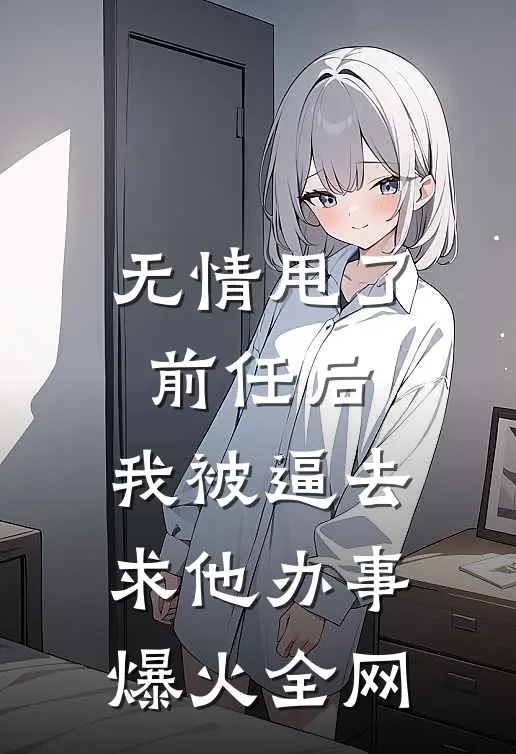 无情甩了前任后，我被逼去求他办事爆火全网
