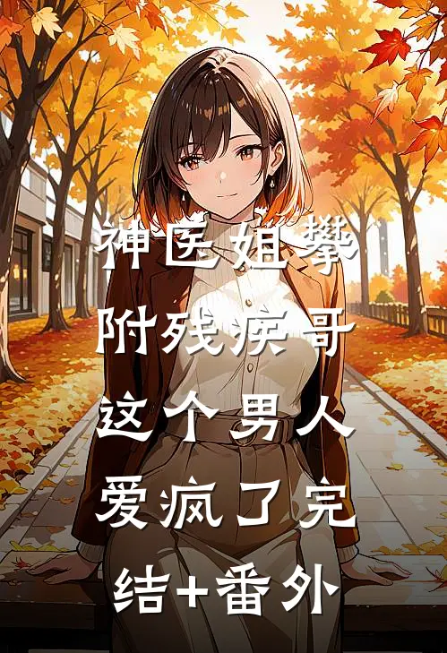 神医姐攀附残疾哥，这个男人爱疯了完结+番外