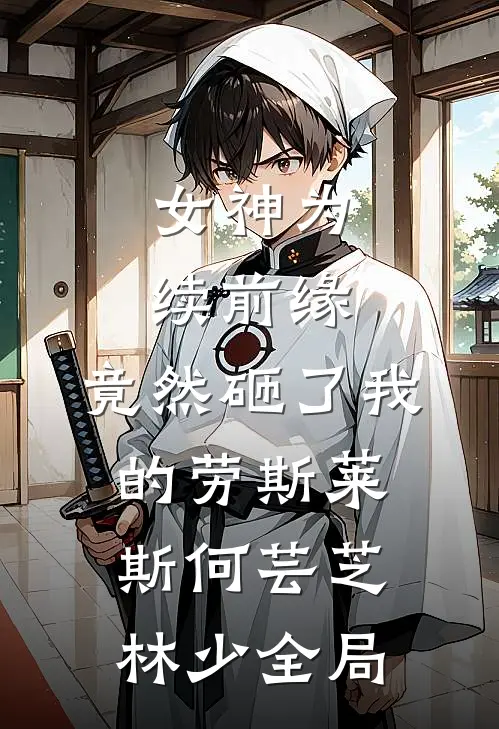 女神为续前缘，竟然砸了我的劳斯莱斯何芸芝林少全局