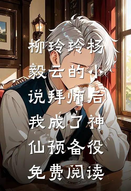 柳玲玲杨毅云的小说拜师后，我成了神仙预备役免费阅读