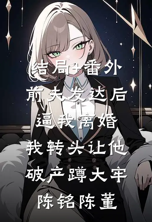 结局+番外前夫发达后逼我离婚，我转头让他破产蹲大牢陈铭陈董