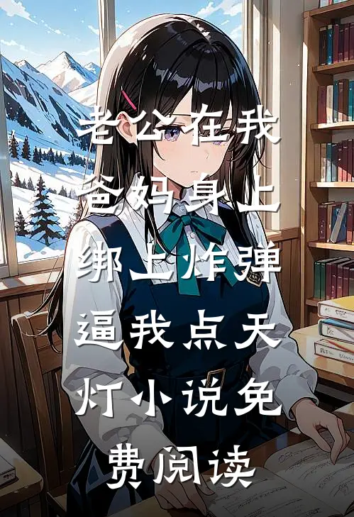 老公在我爸妈身上绑上炸弹，逼我点天灯小说免费阅读