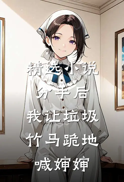 精选小说分手后，我让垃圾竹马跪地喊婶婶