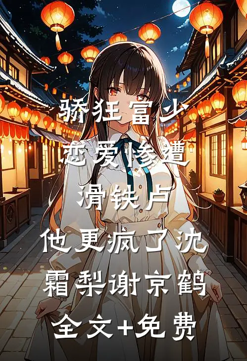 骄狂富少恋爱惨遭滑铁卢，他更疯了沈霜梨谢京鹤全文+免费