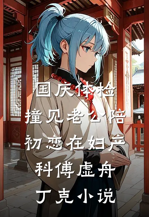 国庆体检，撞见老公陪初恋在妇产科傅虚舟丁克小说