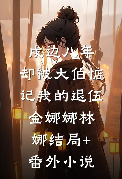 戍边八年，却被大伯惦记我的退伍金娜娜林娜结局+番外小说