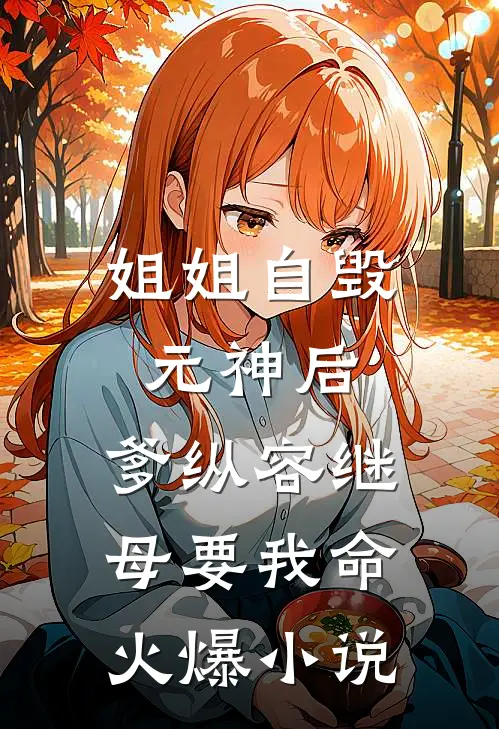 姐姐自毁元神后，爹纵容继母要我命火爆小说