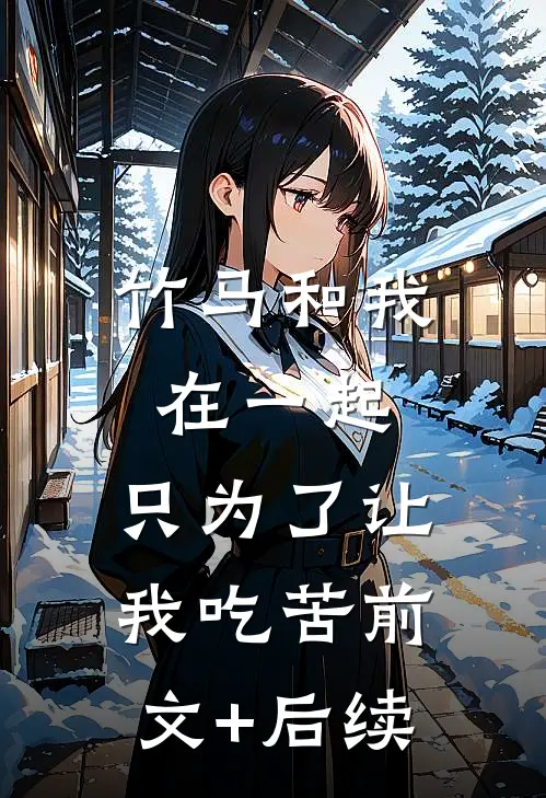 竹马和我在一起，只为了让我吃苦前文+后续