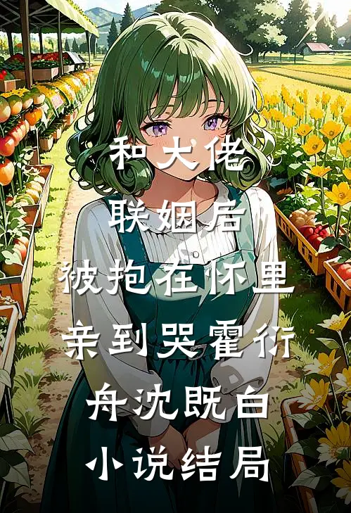和大佬联姻后，被抱在怀里亲到哭霍衍舟沈既白小说结局