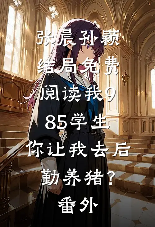 张晨孙颖结局免费阅读我985学生，你让我去后勤养猪？番外