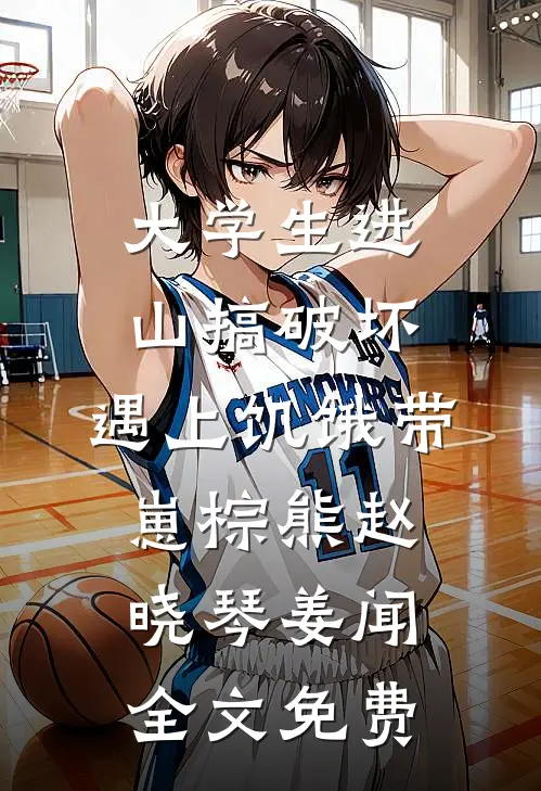 大学生进山搞破坏，遇上饥饿带崽棕熊赵晓琴姜闻全文免费