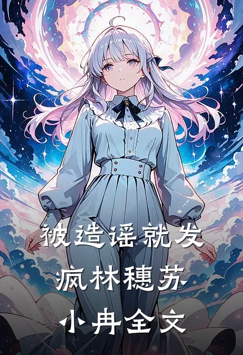 被造谣就发疯林穗苏小冉全文