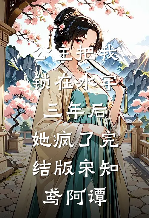 公主把我锁在水牢三年后，她疯了完结版宋知鸢阿谭