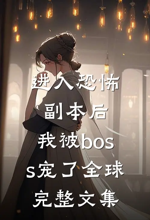 进入恐怖副本后，我被boss宠了全球完整文集