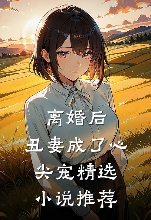 离婚后,丑妻成了心尖宠精选推荐免费阅读