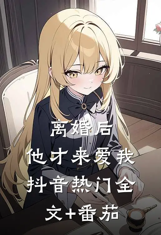 离婚后，他才来爱我抖音热门全文+番茄