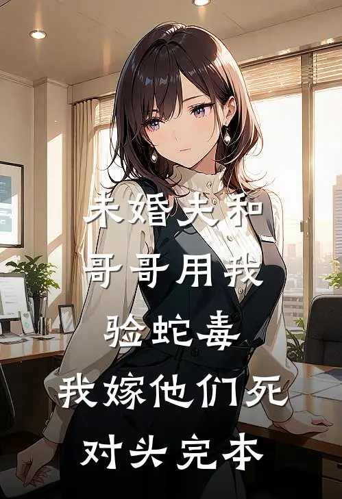 未婚夫和哥哥用我验蛇毒，我嫁他们死对头完本