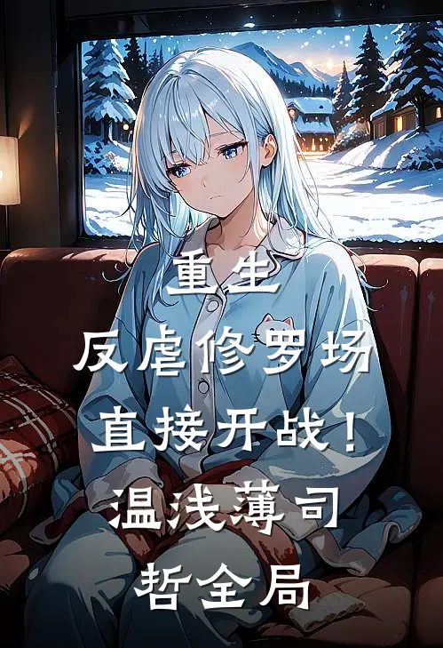 重生：反虐修罗场，直接开战！温浅薄司哲全局