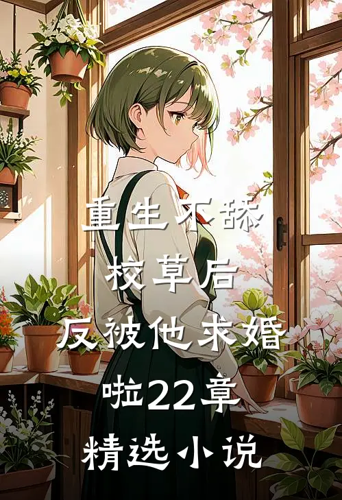 重生不舔校草后,反被他求婚啦22章精选小说