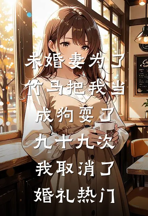 未婚妻为了竹马把我当成狗耍了九十九次，我取消了婚礼热门