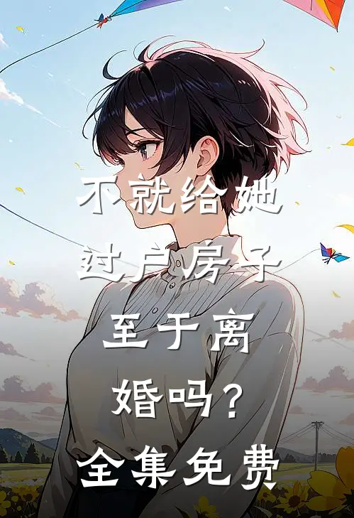 不就给她过户房子，至于离婚吗？全集免费