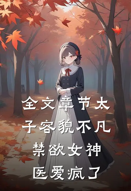 全文章节太子容貌不凡，禁欲女神医爱疯了