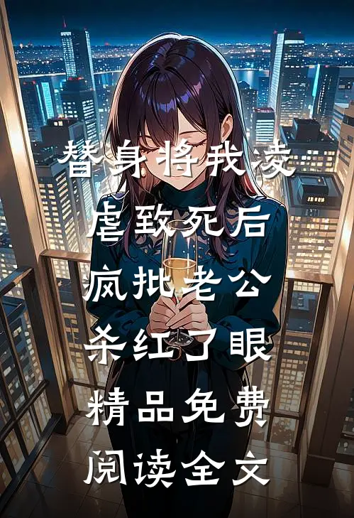 替身将我凌虐致死后，疯批老公杀红了眼精品免费阅读全文