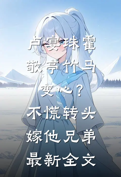 卢宴珠霍敬亭竹马变心？不慌，转头嫁他兄弟最新全文