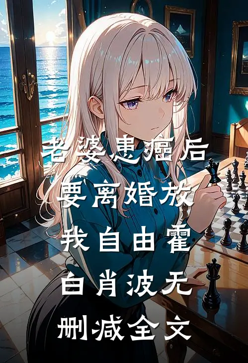 老婆患癌后，要离婚放我自由霍白肖波无删减全文