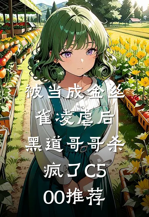 被当成金丝雀凌虐后，黑道哥哥杀疯了C500推荐