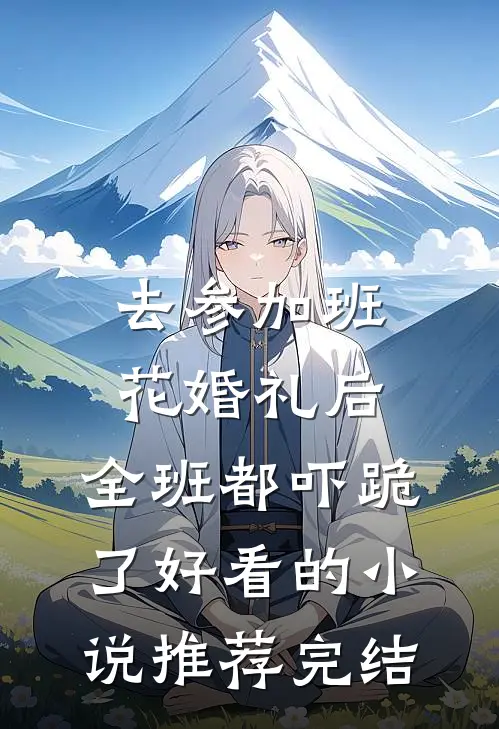 去参加班花婚礼后，全班都吓跪了好看的小说推荐完结