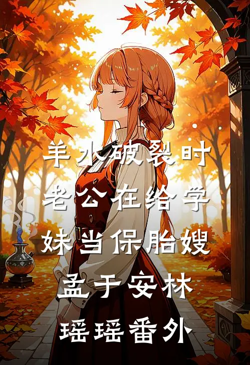 羊水破裂时，老公在给学妹当保胎嫂孟于安林瑶瑶 番外