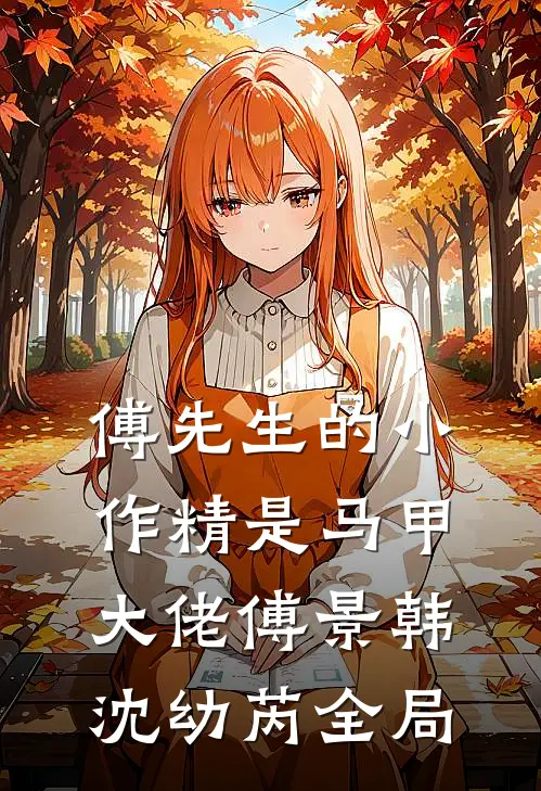 傅先生的小作精是马甲大佬傅景韩沈幼芮全局