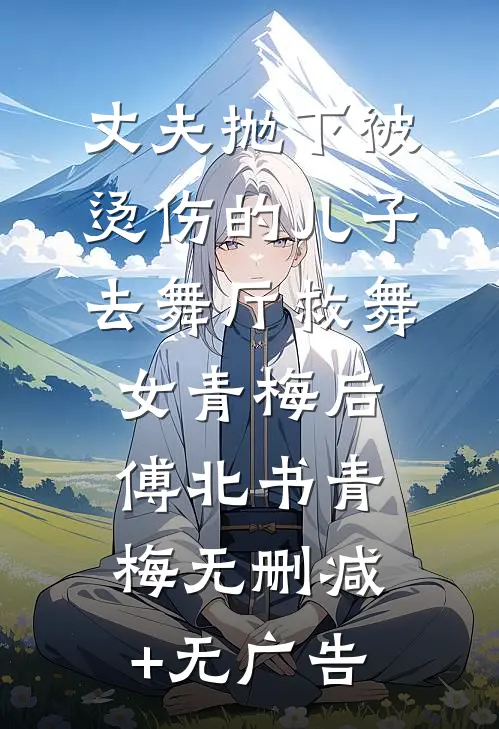 丈夫抛下被烫伤的儿子，去舞厅救舞女青梅后傅北书青梅无删减+无广告