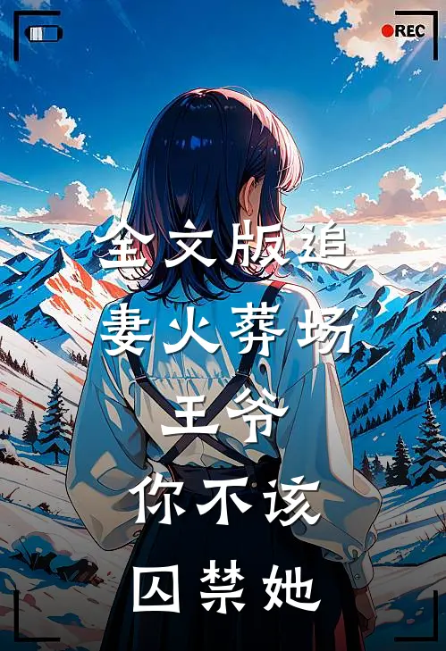 全文版追妻火葬场王爷,你不该囚禁她