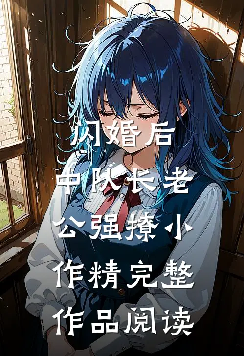 闪婚后，中队长老公强撩小作精完整作品阅读