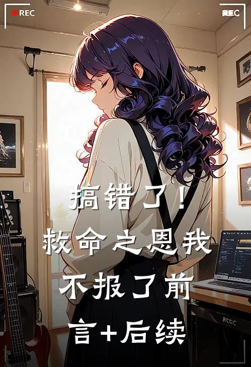 搞错了！救命之恩我不报了前言+后续