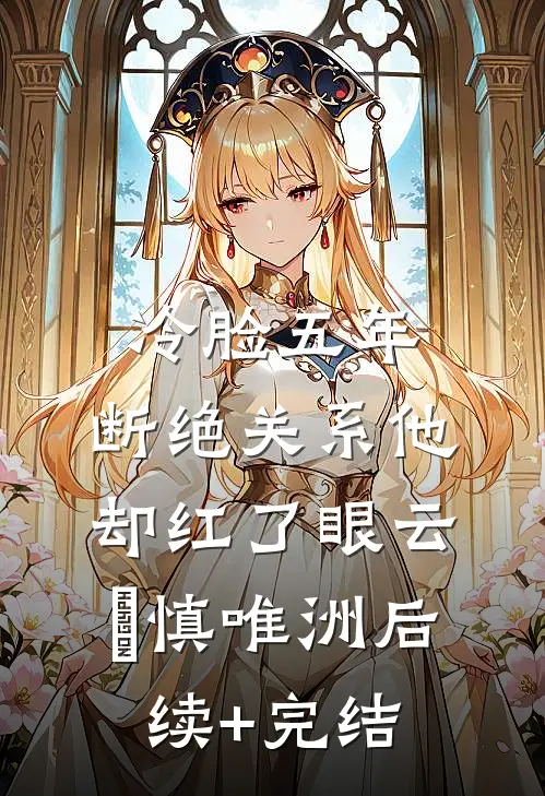 冷脸五年，断绝关系他却红了眼云玥慎唯洲后续+完结