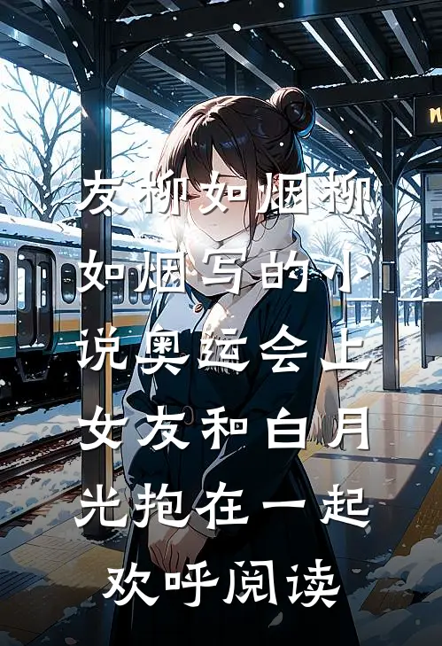友柳如烟柳如烟写的小说奥运会上，女友和白月光抱在一起欢呼阅读