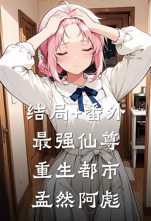 结局+番外最强仙尊重生都市孟然阿彪