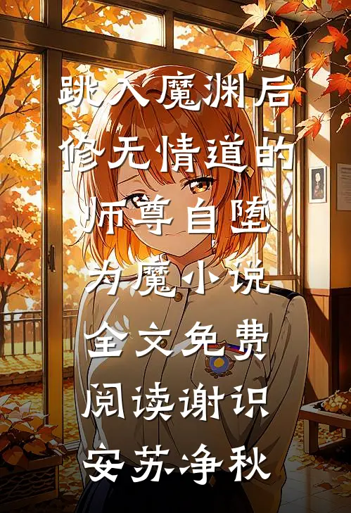 跳入魔渊后，修无情道的师尊自堕为魔小说全文免费阅读谢识安苏净秋