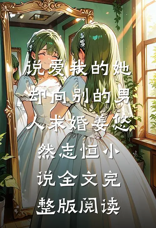 《说爱我的她，却向别的男人求婚》姜悠然志恒小说全文完整版阅读