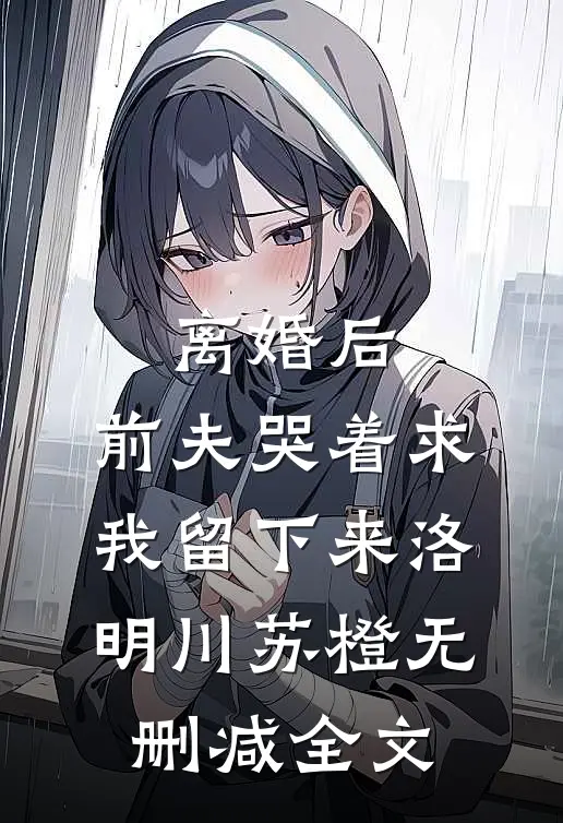 离婚后，前夫哭着求我留下来洛明川苏橙无删减全文