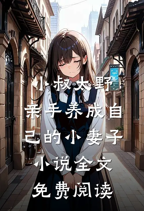 小叔太野，亲手养成自己的小妻子小说全文免费阅读